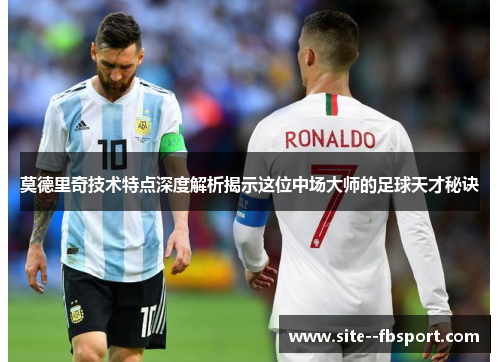 莫德里奇技术特点深度解析揭示这位中场大师的足球天才秘诀