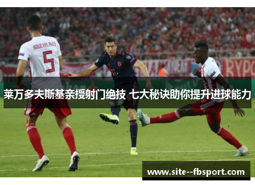 莱万多夫斯基亲授射门绝技 七大秘诀助你提升进球能力