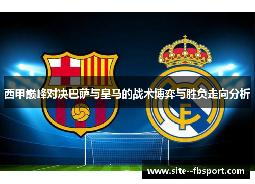西甲巅峰对决巴萨与皇马的战术博弈与胜负走向分析