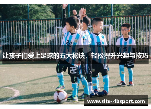 让孩子们爱上足球的五大秘诀，轻松提升兴趣与技巧
