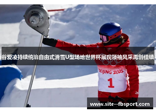 谷爱凌持续统治自由式滑雪U型场地世界杯展现领袖风采再创佳绩