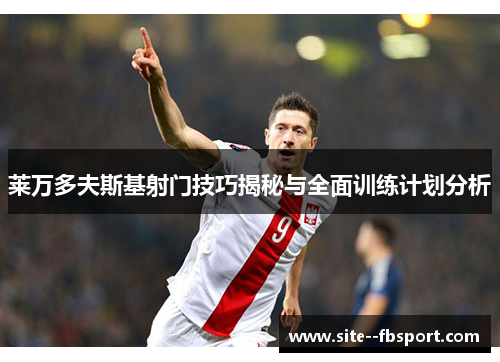 莱万多夫斯基射门技巧揭秘与全面训练计划分析