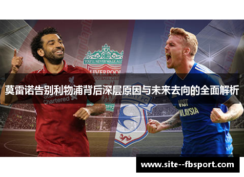 莫雷诺告别利物浦背后深层原因与未来去向的全面解析