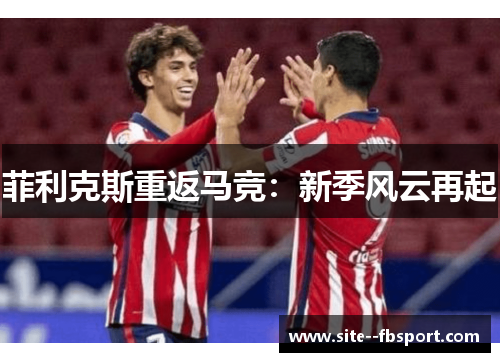 菲利克斯重返马竞：新季风云再起