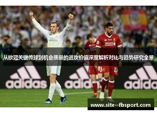 从欧冠关键传球到机会质量的进攻价值深度解析对比与趋势研究全景