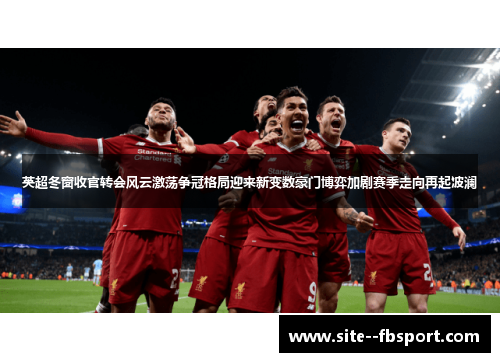 英超冬窗收官转会风云激荡争冠格局迎来新变数豪门博弈加剧赛季走向再起波澜