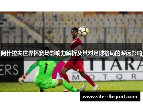 阿什拉夫世界杯赛场影响力解析及其对足球格局的深远影响
