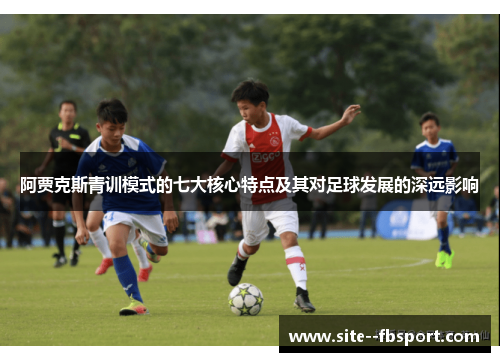 阿贾克斯青训模式的七大核心特点及其对足球发展的深远影响