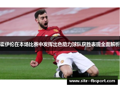 霍伊伦在本场比赛中发挥出色助力球队获胜表现全面解析 霍伊伦在本场比赛中发挥出色助力球队获胜表现全面解析