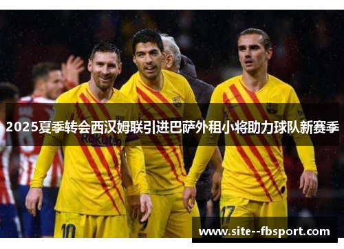 2025夏季转会西汉姆联引进巴萨外租小将助力球队新赛季