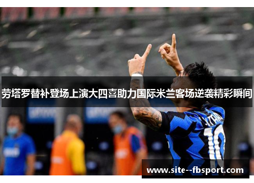 劳塔罗替补登场上演大四喜助力国际米兰客场逆袭精彩瞬间 劳塔罗替补登场上演大四喜助力国际米兰客场逆袭精彩瞬间