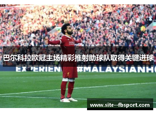 巴尔科拉欧冠主场精彩推射助球队取得关键进球 巴尔科拉欧冠主场精彩推射助球队取得关键进球