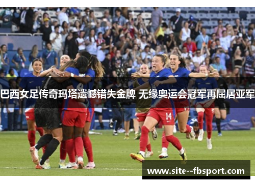 巴西女足传奇玛塔遗憾错失金牌 无缘奥运会冠军再屈居亚军 巴西女足传奇玛塔遗憾错失金牌 无缘奥运会冠军再屈居亚军
