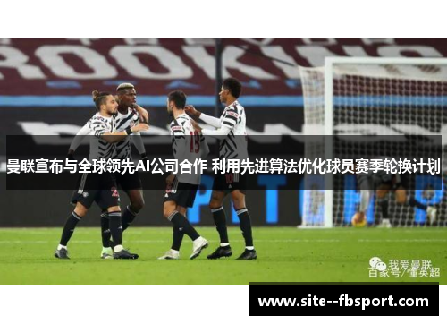 曼联宣布与全球领先AI公司合作 利用先进算法优化球员赛季轮换计划 曼联宣布与全球领先AI公司合作 利用先进算法优化球员赛季轮换计划