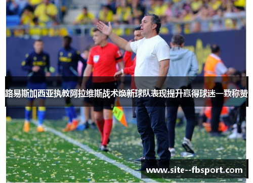 路易斯加西亚执教阿拉维斯战术焕新球队表现提升赢得球迷一致称赞 路易斯加西亚执教阿拉维斯战术焕新球队表现提升赢得球迷一致称赞