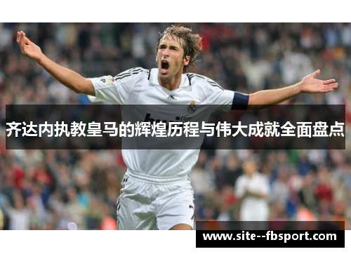 齐达内执教皇马的辉煌历程与伟大成就全面盘点
