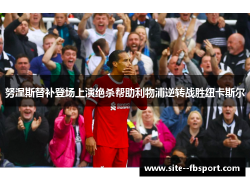 努涅斯替补登场上演绝杀帮助利物浦逆转战胜纽卡斯尔
