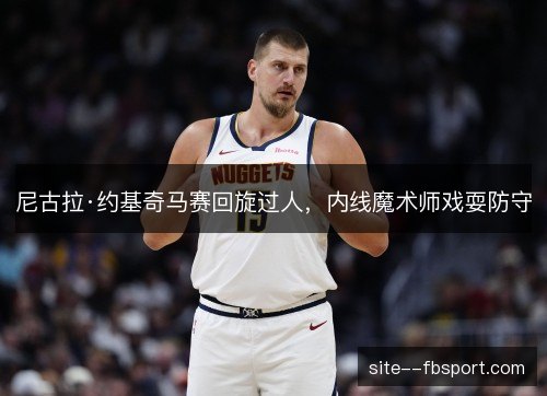 尼古拉·约基奇马赛回旋过人,内线魔术师戏耍防守 尼古拉·约基奇马赛回旋过人,内线魔术师戏耍防守