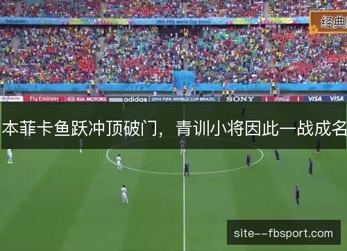 本菲卡鱼跃冲顶破门,青训小将因此一战成名 本菲卡鱼跃冲顶破门,青训小将因此一战成名