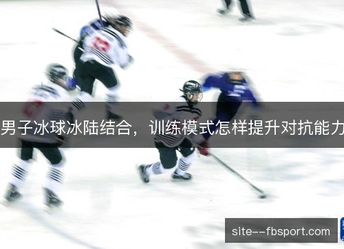 男子冰球冰陆结合，训练模式怎样提升对抗能力