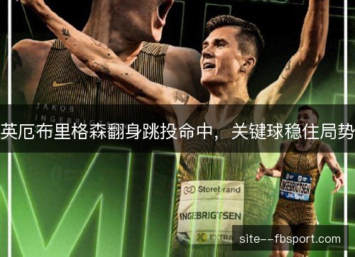 英厄布里格森翻身跳投命中,关键球稳住局势 英厄布里格森翻身跳投命中,关键球稳住局势