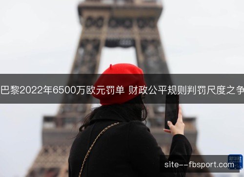 巴黎2022年6500万欧元罚单 财政公平规则判罚尺度之争 巴黎2022年6500万欧元罚单 财政公平规则判罚尺度之争